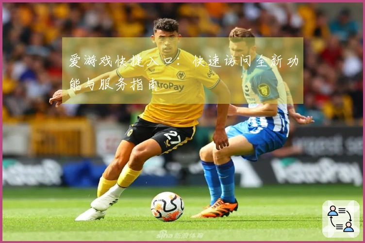 爱游戏快捷入口：快速访问全新功能与服务指南