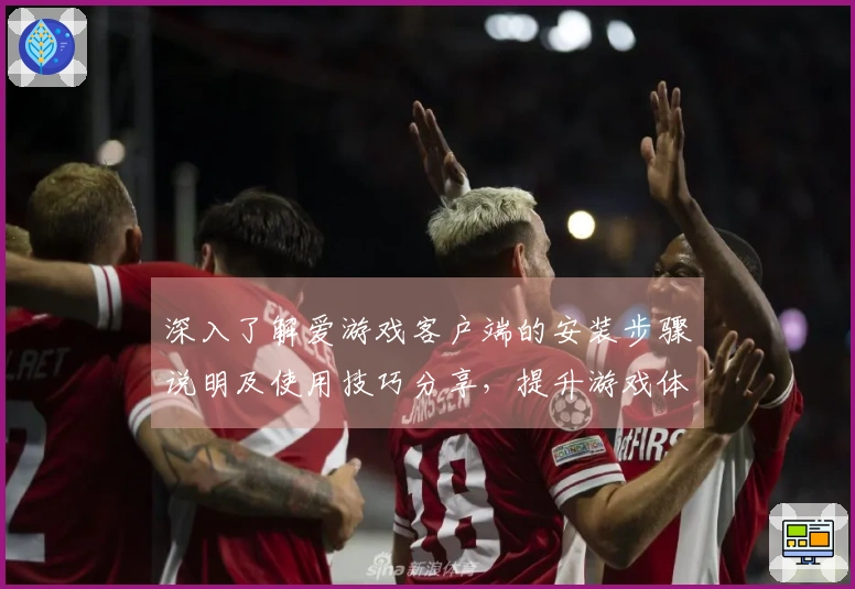 深入了解爱游戏客户端的安装步骤说明及使用技巧分享，提升游戏体验！