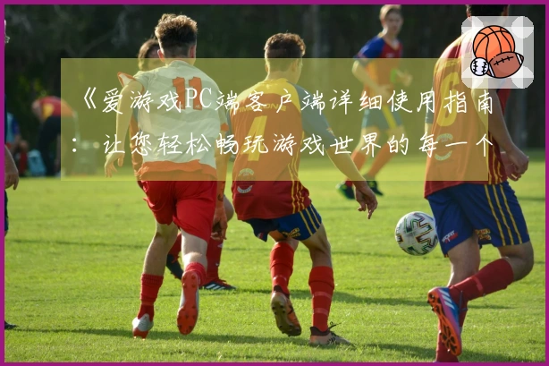 《爱游戏PC端客户端详细使用指南：让您轻松畅玩游戏世界的每一个角落》