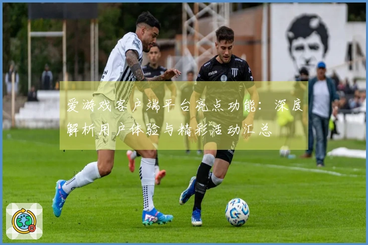 爱游戏客户端平台亮点功能：深度解析用户体验与精彩活动汇总