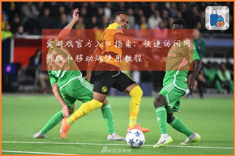 爱游戏官方入口指南：快速访问网页版和移动端使用教程