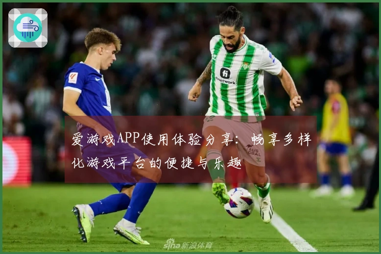爱游戏APP使用体验分享：畅享多样化游戏平台的便捷与乐趣