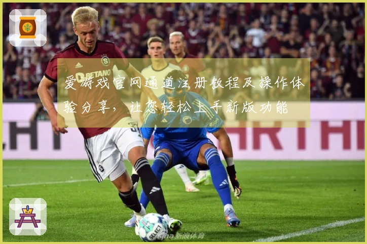爱游戏官网通道注册教程及操作体验分享，让您轻松上手新版功能