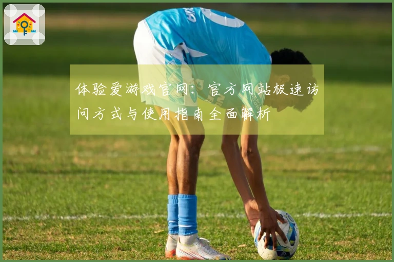 体验爱游戏官网：官方网站极速访问方式与使用指南全面解析