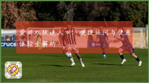 爱游戏极速入口：便捷访问与使用体验全解析