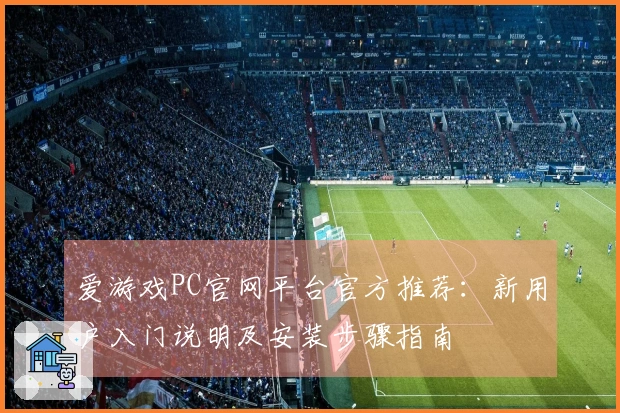 爱游戏PC官网平台官方推荐：新用户入门说明及安装步骤指南