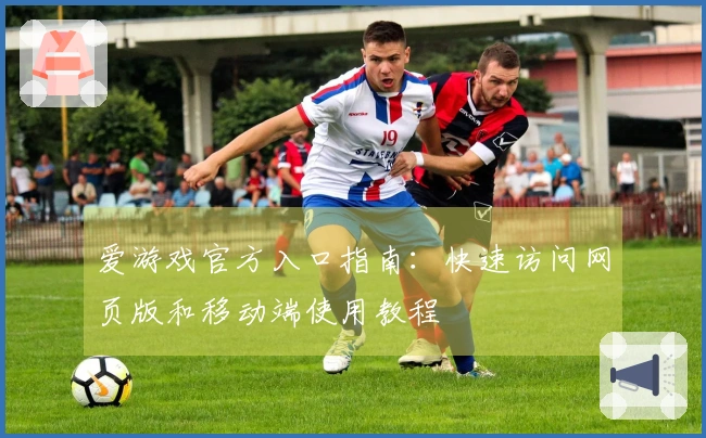 爱游戏官方入口指南：快速访问网页版和移动端使用教程