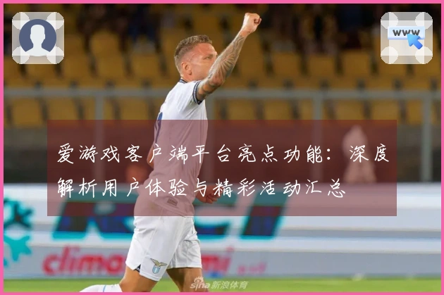 爱游戏客户端平台亮点功能：深度解析用户体验与精彩活动汇总