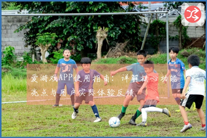 爱游戏APP使用指南：详解核心功能亮点与用户实际体验反馈