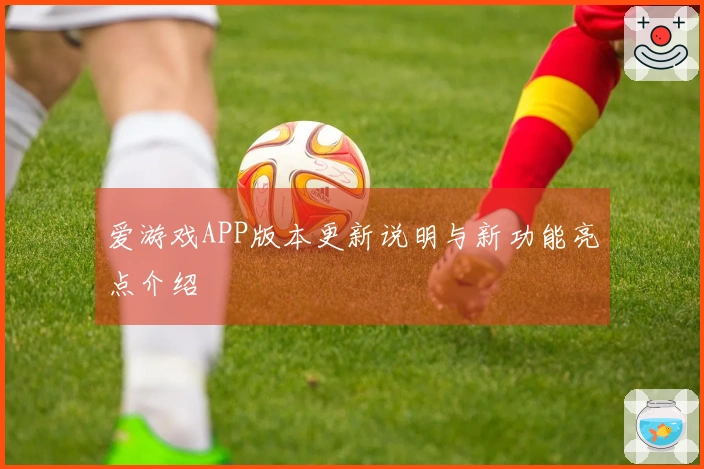 爱游戏APP版本更新说明与新功能亮点介绍