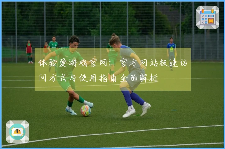 体验爱游戏官网：官方网站极速访问方式与使用指南全面解析