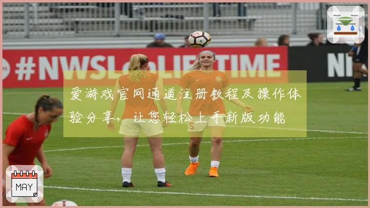 爱游戏官网通道注册教程及操作体验分享，让您轻松上手新版功能