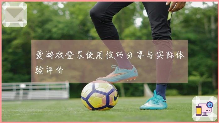 爱游戏登录使用技巧分享与实际体验评价