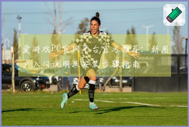 爱游戏PC官网平台官方推荐：新用户入门说明及安装步骤指南