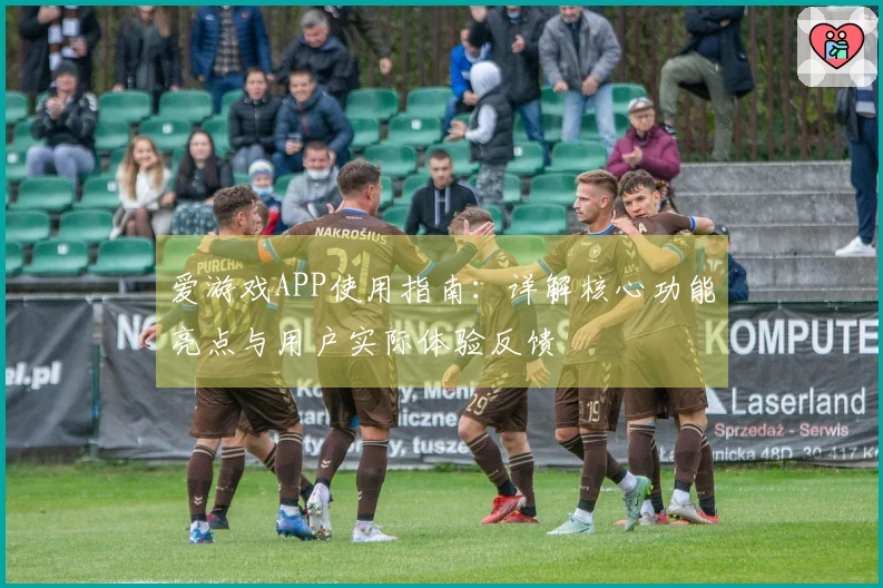爱游戏APP使用指南：详解核心功能亮点与用户实际体验反馈
