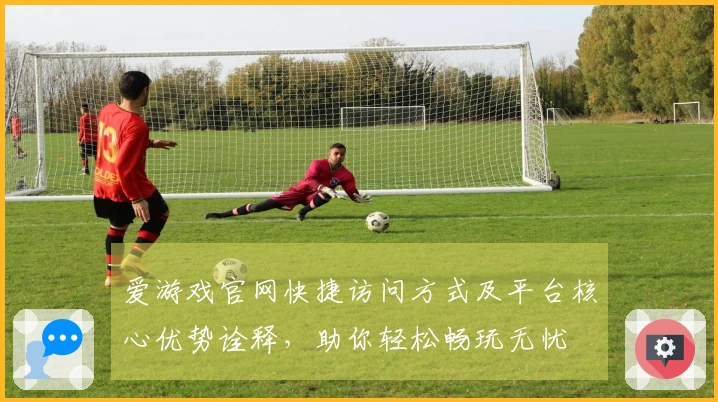 爱游戏官网快捷访问方式及平台核心优势诠释，助你轻松畅玩无忧